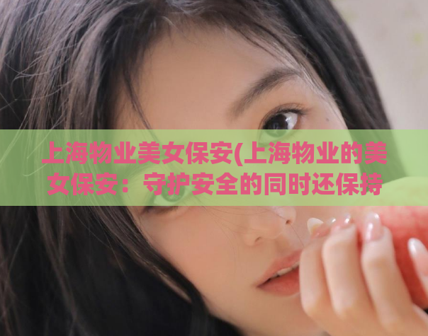 上海物业美女保安(上海物业的美女保安：守护安全的同时还保持形象)