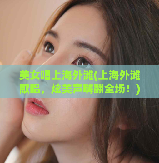 美女唱上海外滩(上海外滩献唱，炫美声嗨翻全场！)