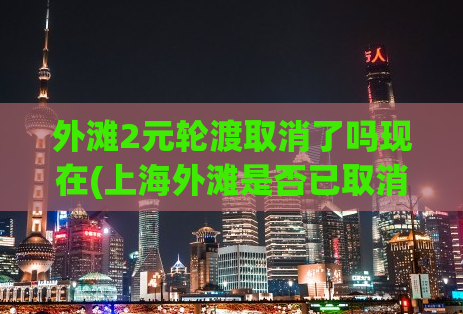 外滩2元轮渡取消了吗现在(上海外滩是否已取消2元轮渡？)