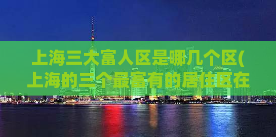 上海三大富人区是哪几个区(上海的三个最富有的居住区在哪里？)