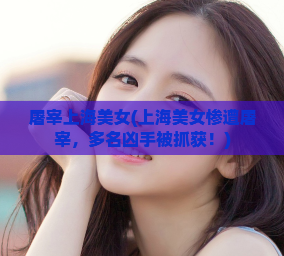 屠宰上海美女(上海美女惨遭屠宰，多名凶手被抓获！)