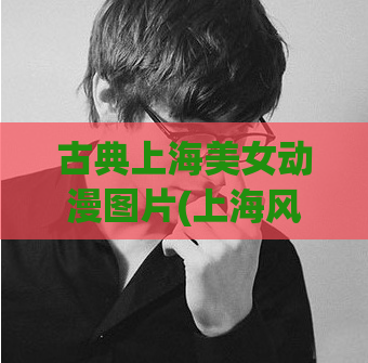 古典上海美女动漫图片(上海风情美女动漫插画，惊艳古典韵味！)