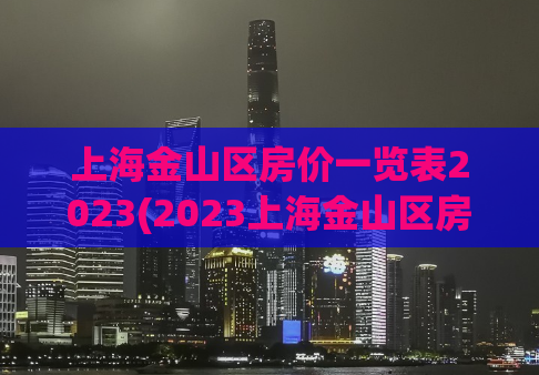 上海金山区房价一览表2023(2023上海金山区房价全解析)