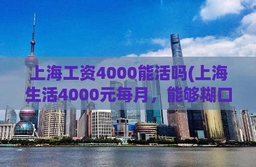 上海工资4000能活吗(上海生活4000元每月，能够糊口吗？)