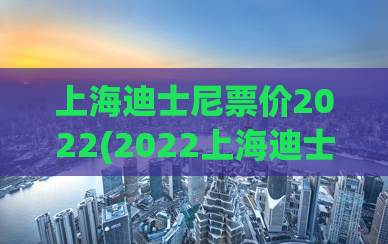 上海迪士尼票价2022(2022上海迪士尼门票价格公布，想知道多少钱？)
