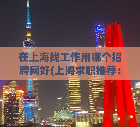 在上海找工作用哪个招聘网好(上海求职推荐：哪个招聘网站更适合您？)