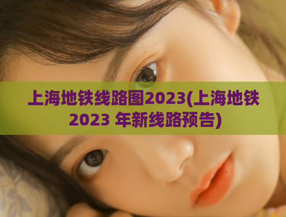 上海地铁线路图2023(上海地铁 2023 年新线路预告)