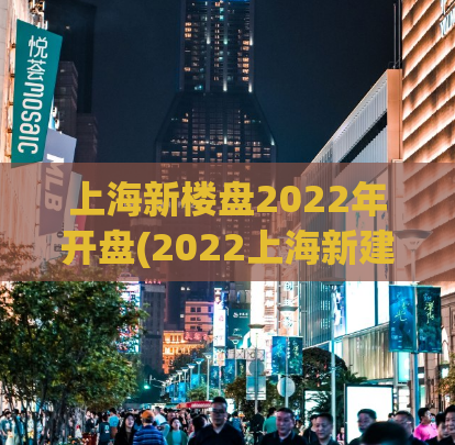 上海新楼盘2022年开盘(2022上海新建房源即将上市)