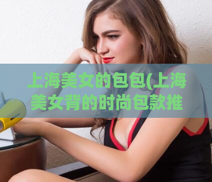 上海美女的包包(上海美女背的时尚包款推荐)