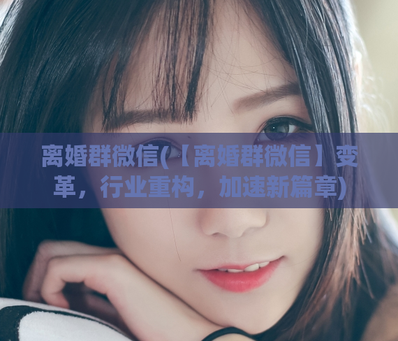 离婚群微信(【离婚群微信】变革，行业重构，加速新篇章)