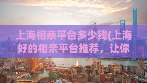 上海相亲平台多少钱(上海好的相亲平台推荐，让你轻松找到真爱！)
