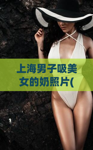 上海男子吸美女的奶照片(上海男子曝光乳首照遭网友谴责)