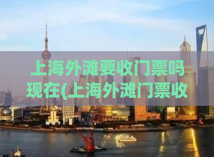 上海外滩要收门票吗现在(上海外滩门票收费情况？)