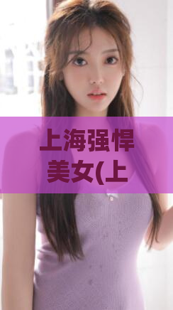 上海强悍美女(上海美女大比拼，谁能够称霸都市？)