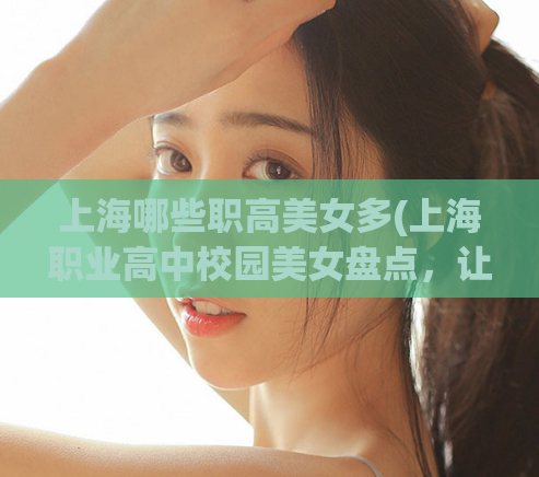 上海哪些职高美女多(上海职业高中校园美女盘点，让你眼前一亮)