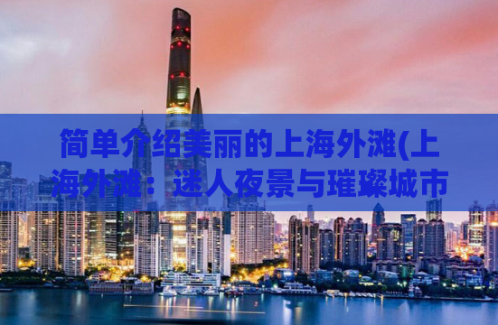 简单介绍美丽的上海外滩(上海外滩：迷人夜景与璀璨城市风貌)