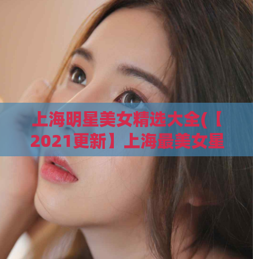 上海明星美女精选大全(【2021更新】上海最美女星排名，火辣明星美女大全！)