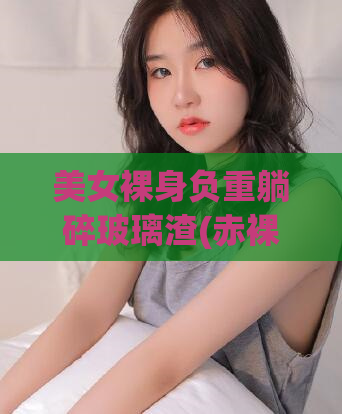 美女裸身负重躺碎玻璃渣(赤裸身体负重躺碎玻璃渣)