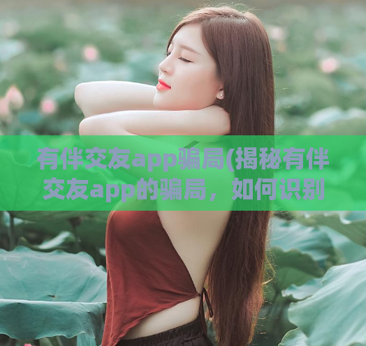 有伴交友app骗局(揭秘有伴交友app的骗局，如何识别？)
