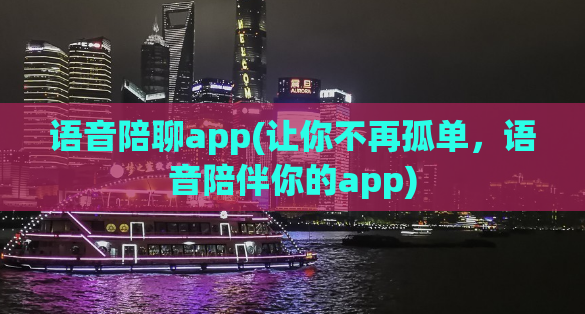 语音陪聊app(让你不再孤单，语音陪伴你的app)