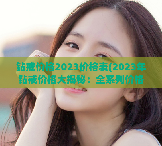 钻戒价格2023价格表(2023年钻戒价格大揭秘：全系列价格表一览)