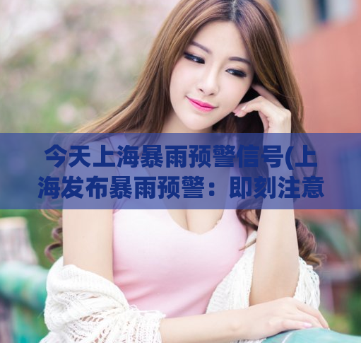 今天上海暴雨预警信号(上海发布暴雨预警：即刻注意安全！)