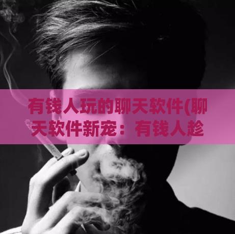 有钱人玩的聊天软件(聊天软件新宠：有钱人趁此一用的神器)