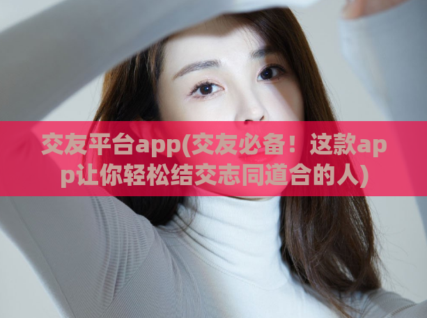 交友平台app(交友必备！这款app让你轻松结交志同道合的人)