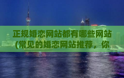 正规婚恋网站都有哪些网站(常见的婚恋网站推荐，你知道几个？)