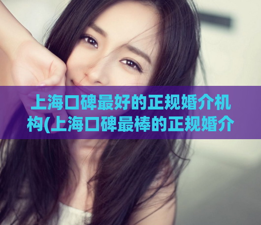 上海口碑最好的正规婚介机构(上海口碑最棒的正规婚介机构推荐)