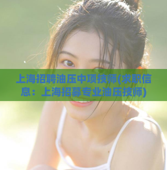 上海招聘油压中项技师(求职信息：上海招募专业油压技师)