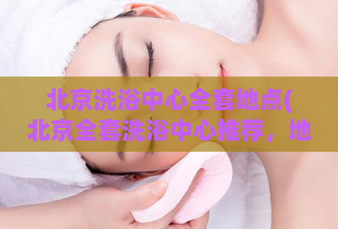 北京洗浴中心全套地点(北京全套洗浴中心推荐，地址一览！)