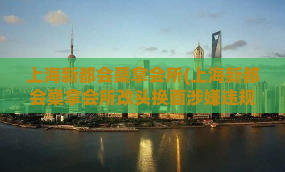 上海新都会桑拿会所(上海新都会桑拿会所改头换面涉嫌违规，有关部门已介入调查)