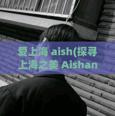 爱上海 aish(探寻上海之美 Aishanghai让你爱不释手)