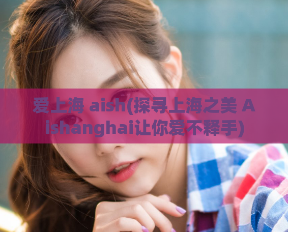 爱上海 aish(探寻上海之美 Aishanghai让你爱不释手)