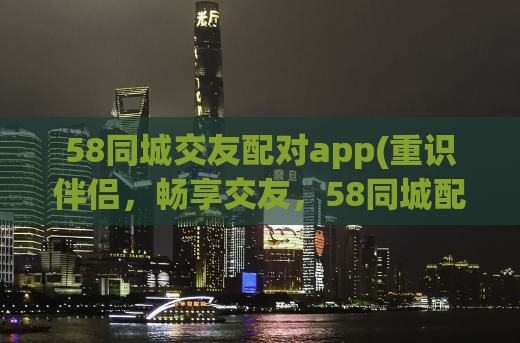 58同城交友配对app(重识伴侣，畅享交友，58同城配对app！)