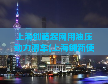 上海创造起网用油压动力滑车(上海创新使用油压动力滑车进行运输)