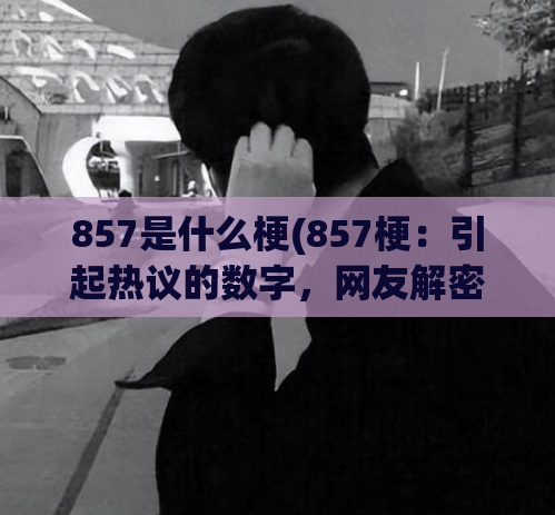 857是什么梗(857梗：引起热议的数字，网友解密！)