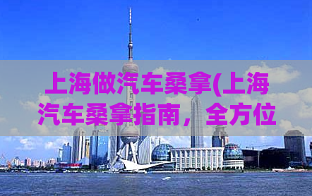 上海做汽车桑拿(上海汽车桑拿指南，全方位解析！)