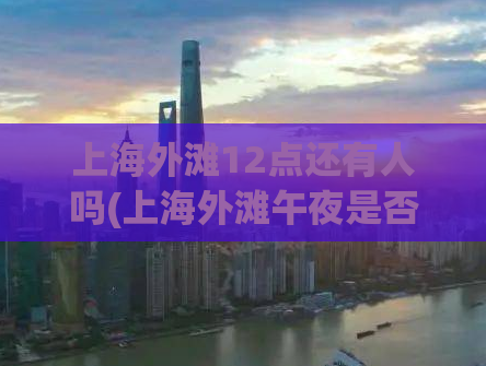 上海外滩12点还有人吗(上海外滩午夜是否依旧热闹？)