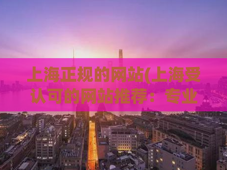 上海正规的网站(上海受认可的网站推荐：专业、安全、可靠)