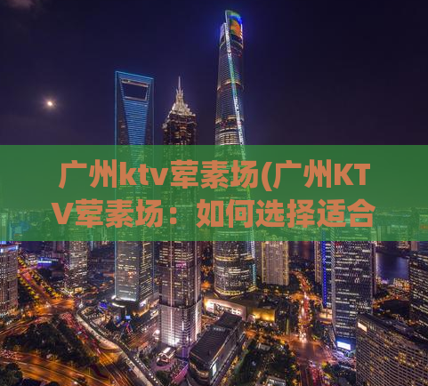 广州ktv荤素场(广州KTV荤素场：如何选择适合自己的场所？)