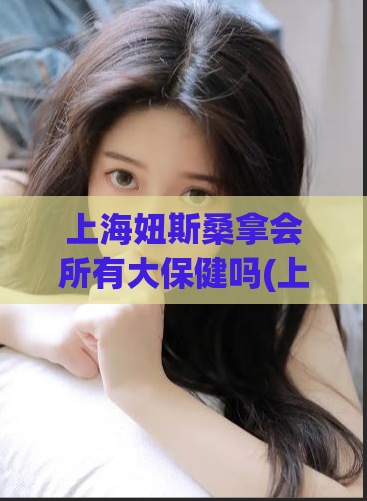 上海妞斯桑拿会所有大保健吗(上海妞斯桑拿会是否提供全套服务？)