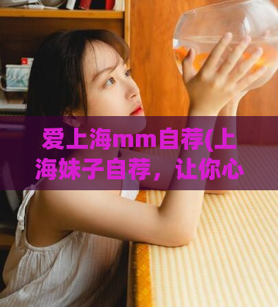 爱上海mm自荐(上海妹子自荐，让你心动不已)