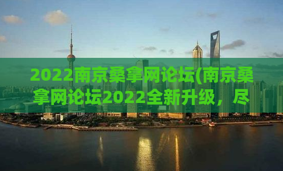 2022南京桑拿网论坛(南京桑拿网论坛2022全新升级，尽在你的指尖)