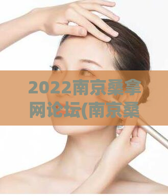 2022南京桑拿网论坛(南京桑拿网论坛2022全新升级，尽在你的指尖)