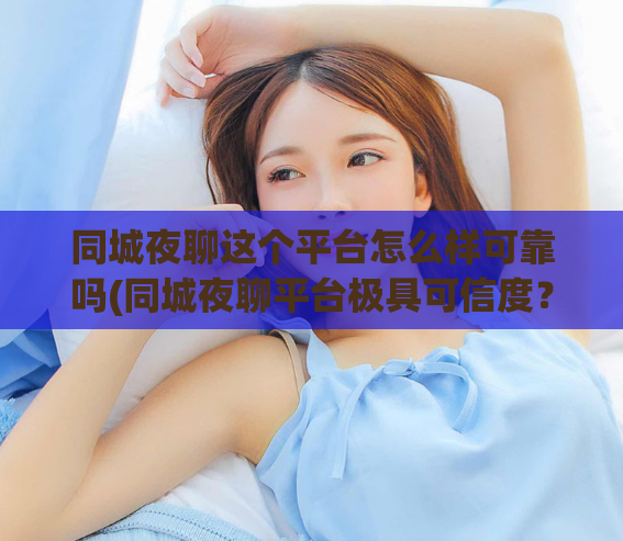 同城夜聊这个平台怎么样可靠吗(同城夜聊平台极具可信度？)