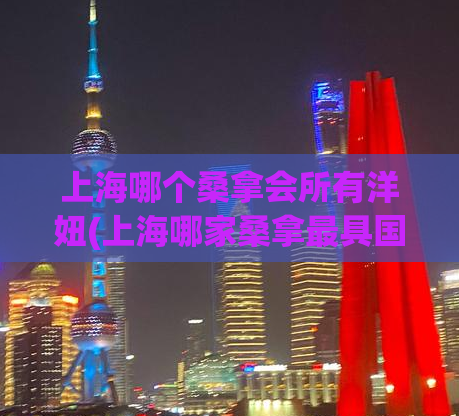 上海哪个桑拿会所有洋妞(上海哪家桑拿最具国际范儿？)