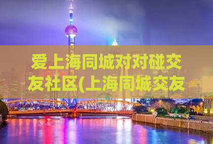 爱上海同城对对碰交友社区(上海同城交友平台，轻松对对碰良缘)