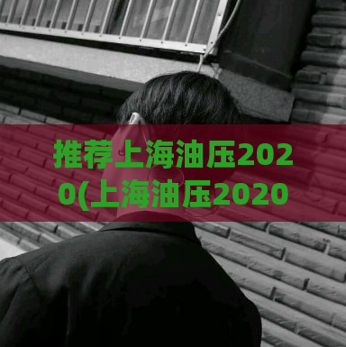 推荐上海油压2020(上海油压2020：最全攻略，一次了解所有信息)